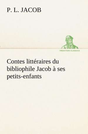 Contes Litt Raires Du Bibliophile Jacob Ses Petits-Enfants: Ouvrage Enrichi de Nombreux Dessins de Busnel, de Deux Dessins... Et D'Un Portrait de L'Auteur Par St-Charles Roman de de P. L. Jacob