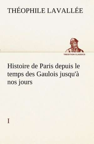 Histoire de Paris Depuis Le Temps Des Gaulois Jusqu' Nos Jours - I: Les Th Ories Et Les Exemples3 de Théophile Lavallée