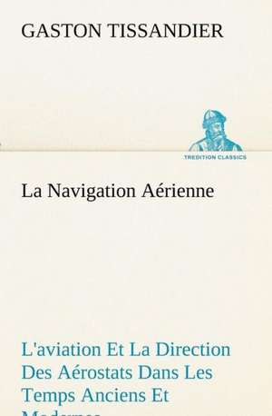 La Navigation a Rienne L'Aviation Et La Direction Des a Rostats Dans Les Temps Anciens Et Modernes: Les Th Ories Et Les Exemples3 de Gaston Tissandier