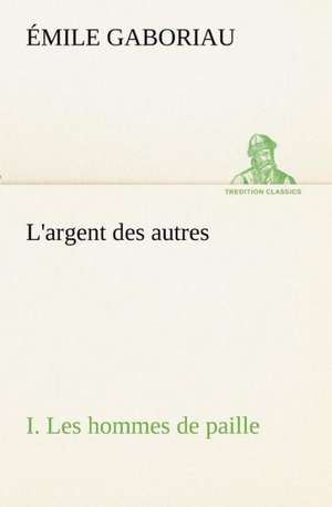 L'Argent Des Autres I. Les Hommes de Paille: Les Th Ories Et Les Exemples3 de Émile Gaboriau