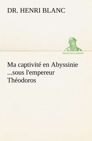 Ma Captivit En Abyssinie ...Sous L'Empereur Th Odoros: Les Th Ories Et Les Exemples3 de Dr. Henri Blanc