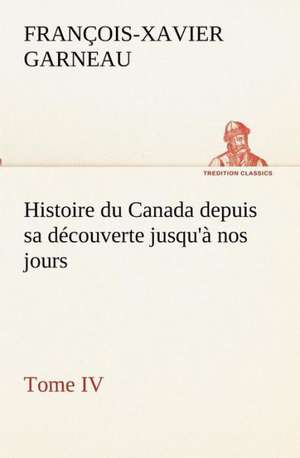 Histoire Du Canada Depuis Sa D Couverte Jusqu' Nos Jours. Tome IV: Dialogues de F. -X. (François-Xavier) Garneau