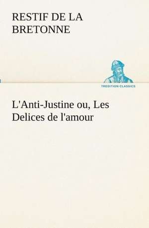 L'Anti-Justine Ou, Les Delices de L'Amour: Dialogues de Restif de la Bretonne