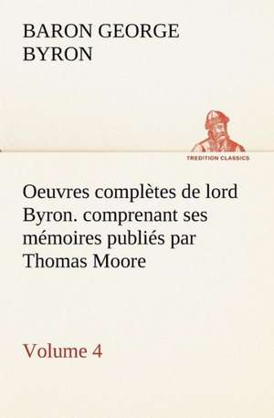 Oeuvres Completes de Lord Byron. Volume 4. Comprenant Ses M Moires Publi S Par Thomas Moore: Moeurs Foraines de George Gordon