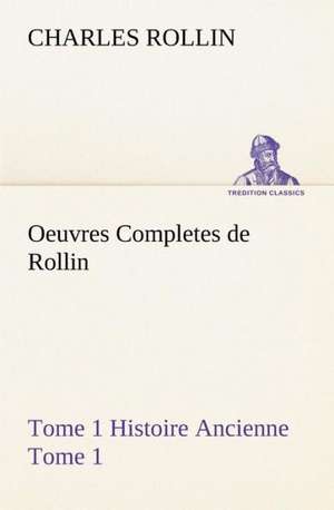 Oeuvres Completes de Rollin Tome 1 Histoire Ancienne Tome 1 de Charles Rollin