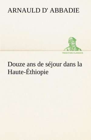 Douze ANS de Sejour Dans La Haute-Ethiopie: Moeurs Foraines de Arnauld d' Abbadie