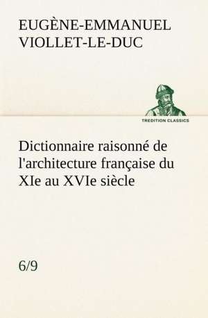 Dictionnaire Raisonne de L'Architecture Francaise Du XIE Au Xvie Siecle (6/9): Moeurs Foraines de Eugène-Emmanuel Viollet-le-Duc