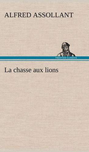 La Chasse Aux Lions: La France, La Russie, L'Allemagne Et La Guerre Au Transvaal de Alfred Assollant