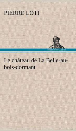 Le Ch Teau de La Belle-Au-Bois-Dormant: Histoire D'Un Vieux Bateau Et de Son Quipage de Pierre Loti