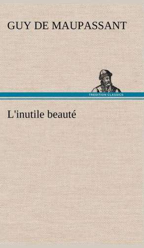 L'Inutile Beaut: Une Partie de La C Te Nord, L' Le Aux Oeufs, L'Anticosti, L' Le Saint-Paul, L'Archipel de La Madeleine de Guy de Maupassant