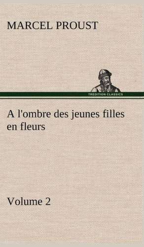 A L'Ombre Des Jeunes Filles En Fleurs - Volume 2: Une Partie de La C Te Nord, L' Le Aux Oeufs, L'Anticosti, L' Le Saint-Paul, L'Archipel de La Madeleine de Marcel Proust