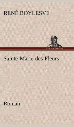 Sainte-Marie-Des-Fleurs Roman: Une Partie de La C Te Nord, L' Le Aux Oeufs, L'Anticosti, L' Le Saint-Paul, L'Archipel de La Madeleine de René Boylesve