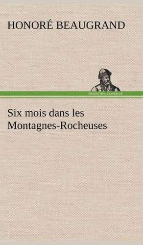 Six Mois Dans Les Montagnes-Rocheuses: Une Partie de La C Te Nord, L' Le Aux Oeufs, L'Anticosti, L' Le Saint-Paul, L'Archipel de La Madeleine de Honoré Beaugrand