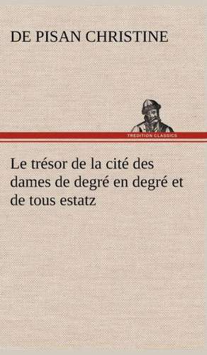 Le Tr Sor de La Cit Des Dames de Degr En Degr Et de Tous Estatz: Suivi de Un Hivernage Dans Les Glaces de de Pisan Christine