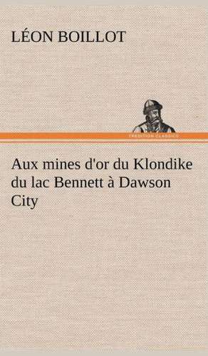 Aux Mines D'Or Du Klondike Du Lac Bennett a Dawson City: 1854-1866 de Léon Boillot