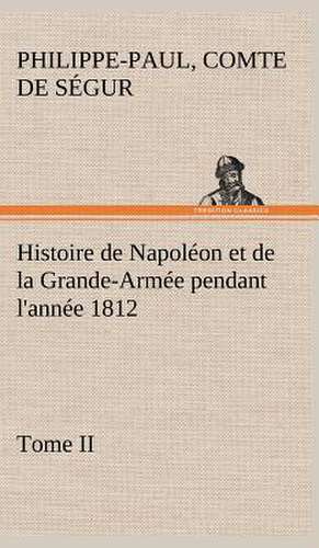 Histoire de Napol on Et de La Grande-Arm E Pendant L'Ann E 1812 Tome II: Ouvrage Enrichi de Nombreux Dessins de Busnel, de Deux Dessins... Et D'Un Portrait de L'Auteur Par St-Charles Roman de de Comte de Philippe-Paul Ségur