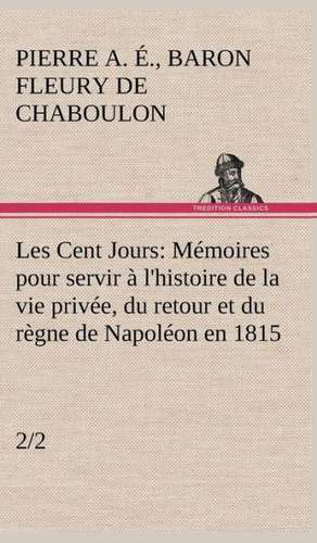 Les Cent Jours (2/2) Memoires Pour Servir A L'Histoire de La Vie Privee, Du Retour Et Du Regne de Napoleon En 1815.: Ouvrage Enrichi de Nombreux Dessins de Busnel, de Deux Dessins... Et D'Un Portrait de L'Auteur Par St-Charles Roman de de Baron Pierre Alexandre Édouard Fleury de Chaboulon