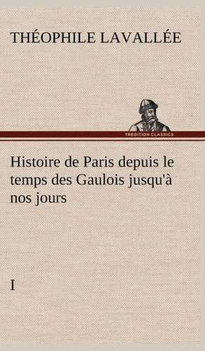 Histoire de Paris Depuis Le Temps Des Gaulois Jusqu' Nos Jours - I: Les Th Ories Et Les Exemples3 de Théophile Lavallée