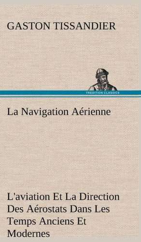 La Navigation Aerienne L'Aviation Et La Direction Des Aerostats Dans Les Temps Anciens Et Modernes: Les Th Ories Et Les Exemples3 de Gaston Tissandier