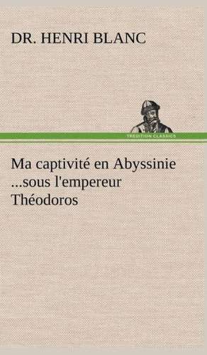 Ma Captivit En Abyssinie ...Sous L'Empereur Th Odoros: Les Th Ories Et Les Exemples3 de Dr. Henri Blanc