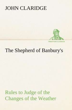 The Shepherd of Banbury's Rules to Judge of the Changes of the Weather, Grounded on Forty Years' Experience de John Claridge