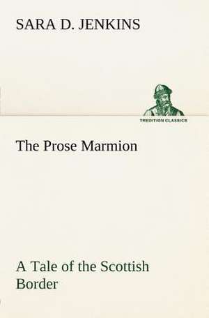 The Prose Marmion a Tale of the Scottish Border: Humbly Addressed to All Who Believe de Sara D. Jenkins