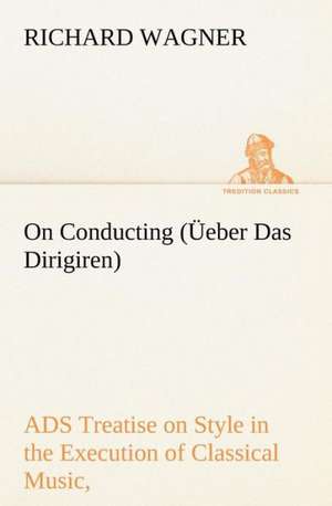 On Conducting ( Eber Das Dirigiren): A Treatise on Style in the Execution of Classical Music, de Richard Wagner