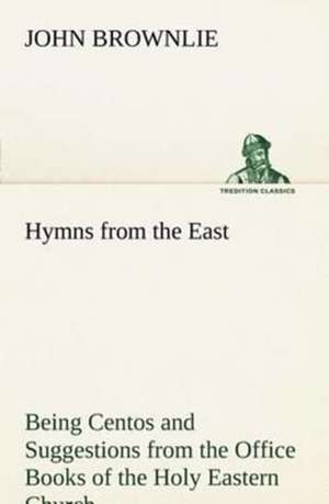 Hymns from the East Being Centos and Suggestions from the Office Books of the Holy Eastern Church de John Brownlie