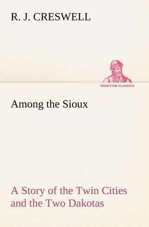 Among the Sioux a Story of the Twin Cities and the Two Dakotas: Positive and Negative de R. J. Creswell