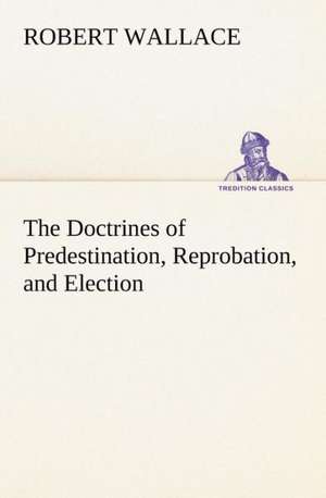 The Doctrines of Predestination, Reprobation, and Election de Robert Wallace