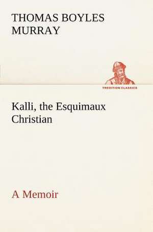 Kalli, the Esquimaux Christian a Memoir: Positive and Negative de Thomas Boyles Murray