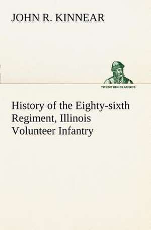 History of the Eighty-Sixth Regiment, Illinois Volunteer Infantry, During Its Term of Service: Positive and Negative de John R. Kinnear