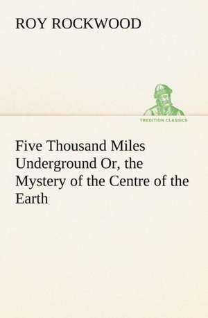 Five Thousand Miles Underground Or, the Mystery of the Centre of the Earth de Roy Rockwood