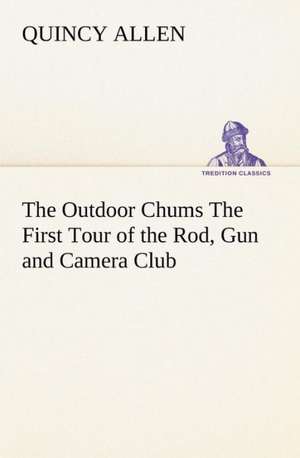 The Outdoor Chums the First Tour of the Rod, Gun and Camera Club: A Helpful Book for Everyone Who Aspires to Correct the Everyday Errors of Speaking de Quincy Allen