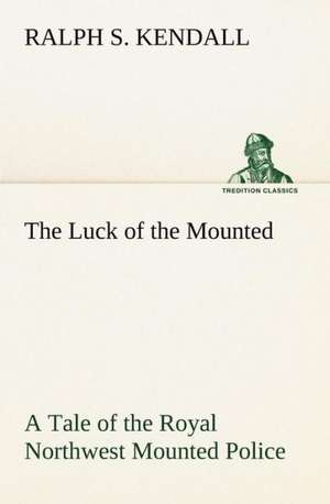 The Luck of the Mounted a Tale of the Royal Northwest Mounted Police: Prior, Congreve, Blackmore, Pope de Ralph S. Kendall