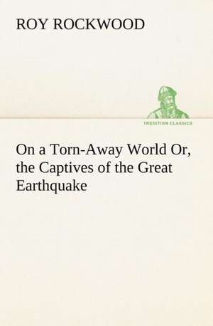 On a Torn-Away World Or, the Captives of the Great Earthquake de Roy Rockwood