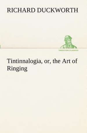 Tintinnalogia, Or, the Art of Ringing Wherein Is Laid Down Plain and Easie Rules for Ringing All Sorts of Plain Changes: From the Earliest Times Down to 476 A. D. de Richard Duckworth