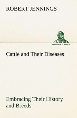 Cattle and Their Diseases Embracing Their History and Breeds, Crossing and Breeding, and Feeding and Management; With the Diseases to Which They Are S: Personal Experiences of the Late War de Robert Jennings