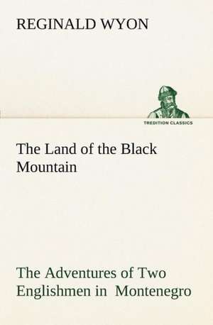 The Land of the Black Mountain the Adventures of Two Englishmen in Montenegro: Personal Experiences of the Late War de Reginald Wyon