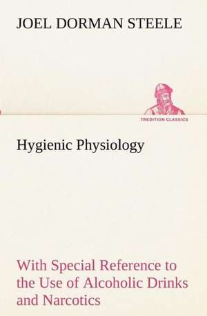 Hygienic Physiology: With Special Reference to the Use of Alcoholic Drinks and Narcotics de Joel Dorman Steele