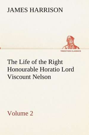 The Life of the Right Honourable Horatio Lord Viscount Nelson, Volume 2 de James Harrison