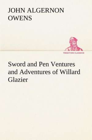 Sword and Pen Ventures and Adventures of Willard Glazier de John Algernon Owens