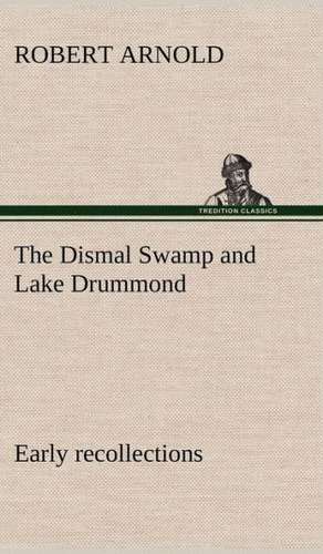 The Dismal Swamp and Lake Drummond, Early Recollections Vivid Portrayal of Amusing Scenes: Humbly Addressed to All Who Believe de Robert Arnold