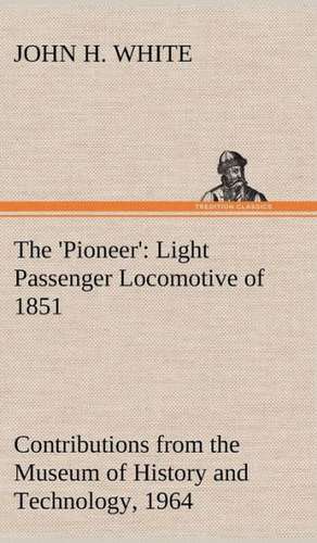 The 'Pioneer': Light Passenger Locomotive of 1851 United States Bulletin 240, Contributions from the Museum of History and Technology de John H. White