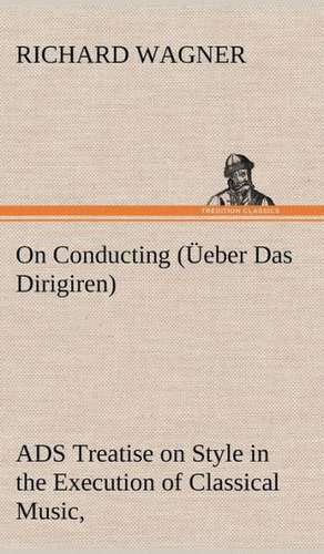 On Conducting ( Eber Das Dirigiren): A Treatise on Style in the Execution of Classical Music, de Richard Wagner