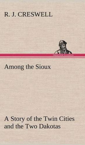 Among the Sioux a Story of the Twin Cities and the Two Dakotas: Positive and Negative de R. J. Creswell