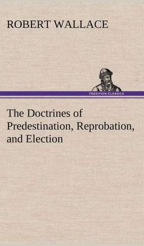 The Doctrines of Predestination, Reprobation, and Election de Robert Wallace