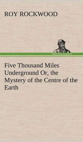 Five Thousand Miles Underground Or, the Mystery of the Centre of the Earth de Roy Rockwood