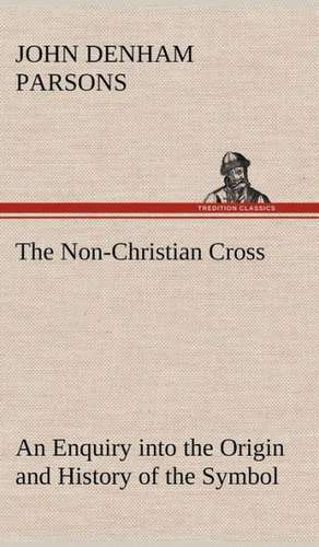 The Non-Christian Cross an Enquiry Into the Origin and History of the Symbol Eventually Adopted as That of Our Religion: The Cathedral Church of Durham a Description of Its Fabric and a Brief History of the Espiscopal See de John Denham Parsons