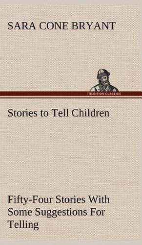 Stories to Tell Children Fifty-Four Stories with Some Suggestions for Telling: Studies Critical and Constructive de Sara Cone Bryant